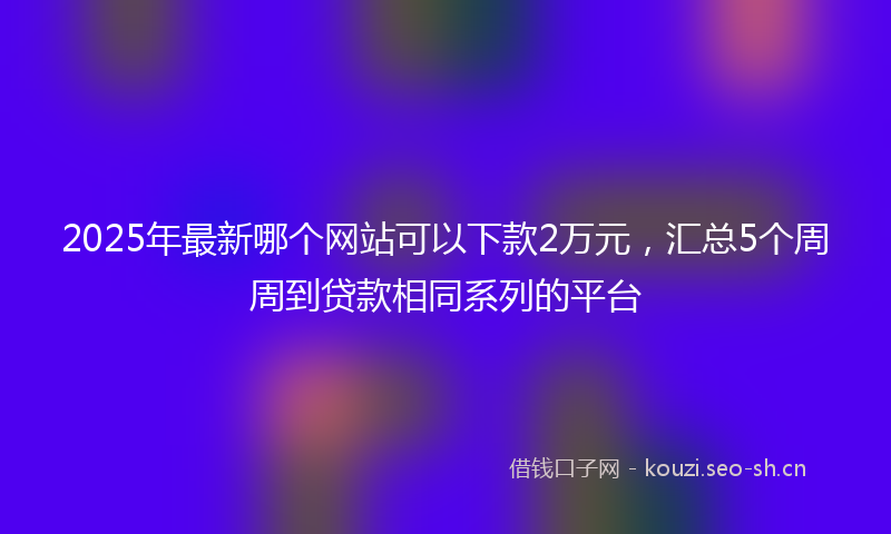2025年最新哪个网站可以下款2万元，汇总5个周周到贷款相同系列的平台