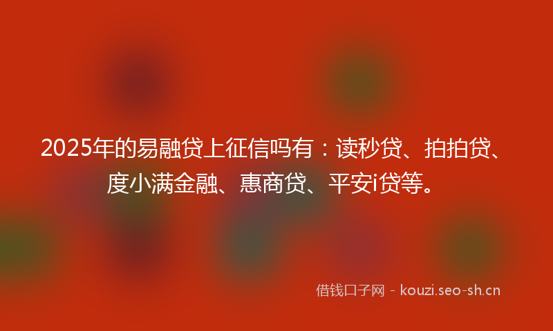 2025年的易融贷上征信吗有：读秒贷、拍拍贷、度小满金融、惠商贷、平安i贷等。