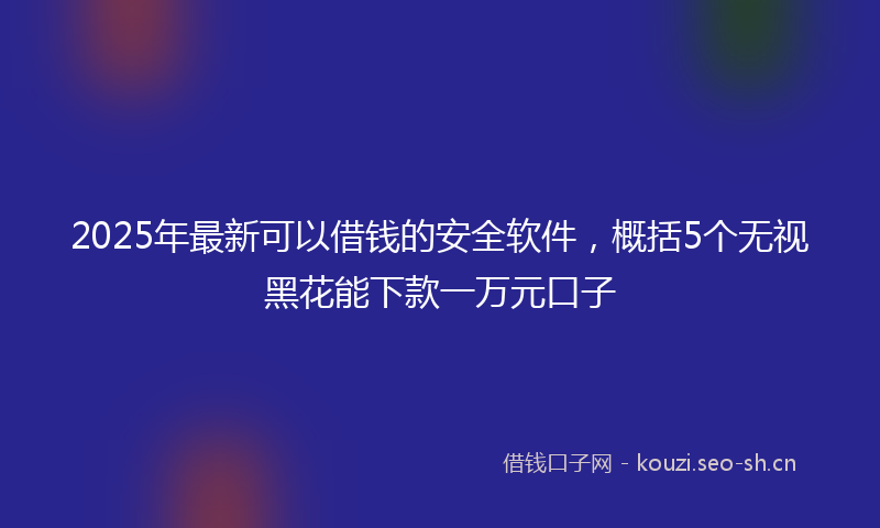 2025年最新可以借钱的安全软件，概括5个无视黑花能下款一万元口子