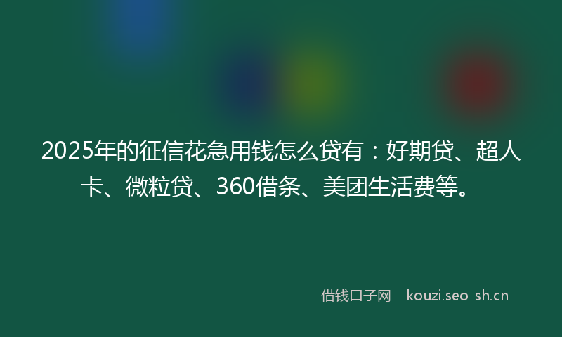 2025年的征信花急用钱怎么贷有：好期贷、超人卡、微粒贷、360借条、美团生活费等。