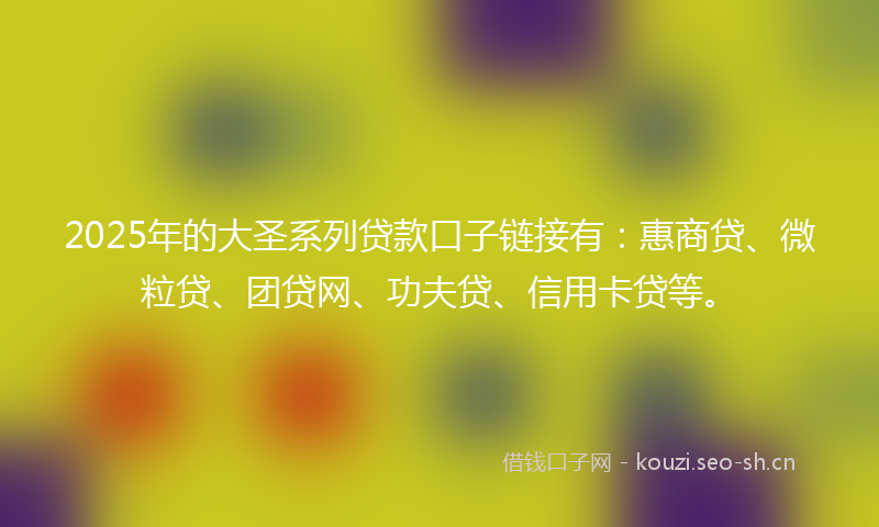 2025年的大圣系列贷款口子链接有:惠商贷、微粒贷、团贷网、功夫贷、信用卡贷等。