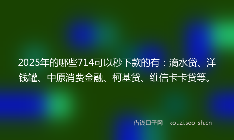 2025年的哪些714可以秒下款的有：滴水贷、洋钱罐、中原消费金融、柯基贷、维信卡卡贷等。