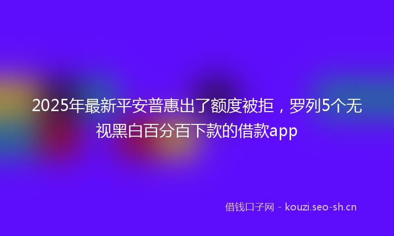 2025年最新平安普惠出了额度被拒，罗列5个无视黑白百分百下款的借款app