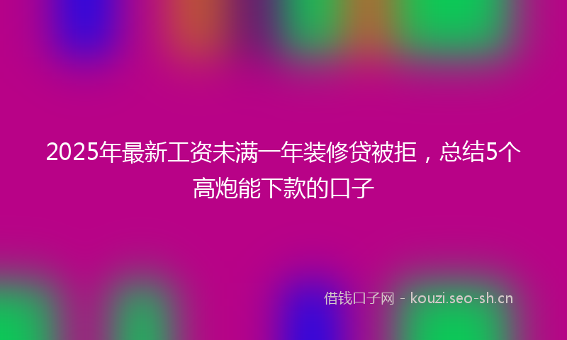 2025年最新工资未满一年装修贷被拒，总结5个高炮能下款的口子