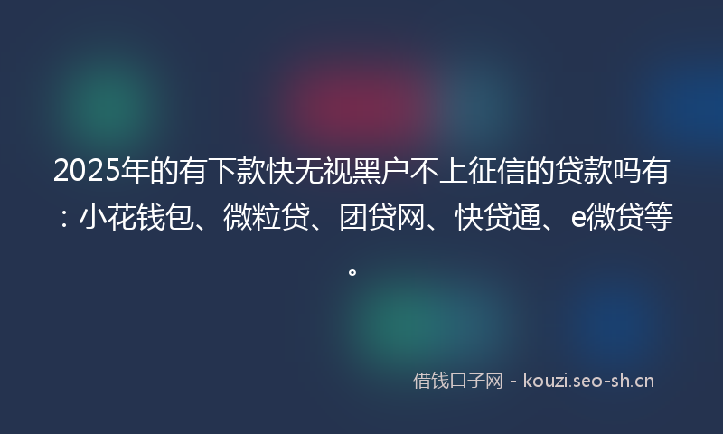 2025年的有下款快无视黑户不上征信的贷款吗有：小花钱包、微粒贷、团贷网、快贷通、e微贷等。
