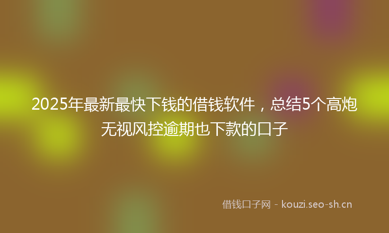 2025年最新最快下钱的借钱软件，总结5个高炮无视风控逾期也下款的口子