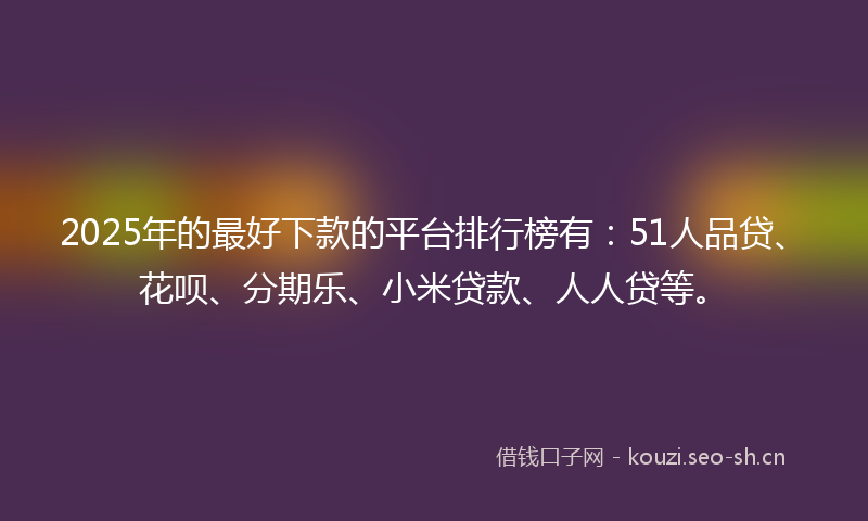 2025年的最好下款的平台排行榜有：51人品贷、花呗、分期乐、小米贷款、人人贷等。
