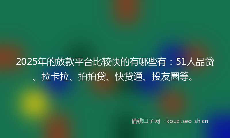 2025年的放款平台比较快的有哪些有：51人品贷、拉卡拉、拍拍贷、快贷通、投友圈等。