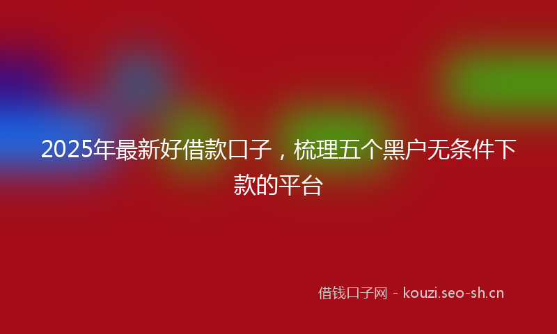 2025年最新好借款口子，梳理五个黑户无条件下款的平台