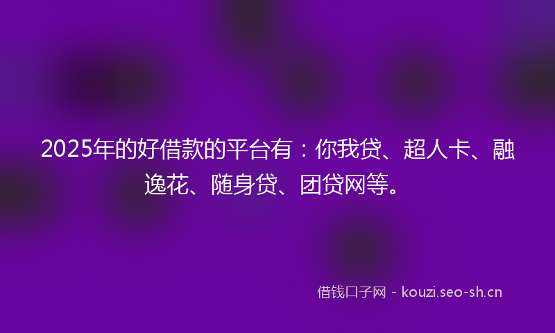 2025年的好借款的平台有：你我贷、超人卡、融逸花、随身贷、团贷网等。