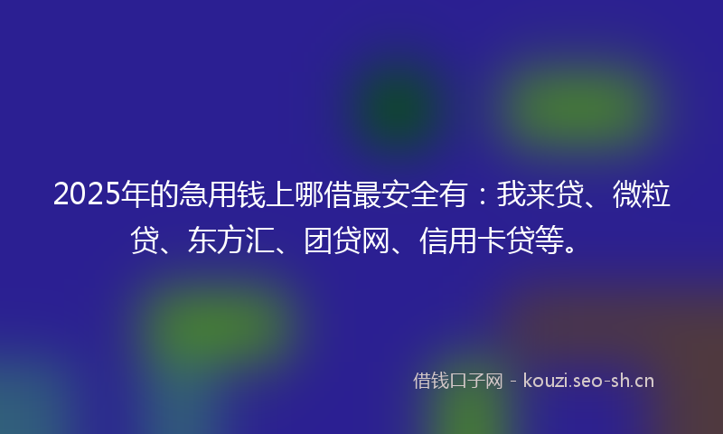 2025年的急用钱上哪借最安全有：我来贷、微粒贷、东方汇、团贷网、信用卡贷等。