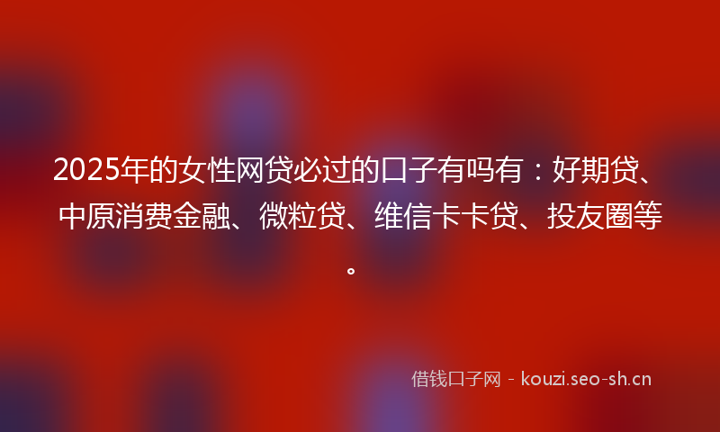 2025年的女性网贷必过的口子有吗有：好期贷、中原消费金融、微粒贷、维信卡卡贷、投友圈等。