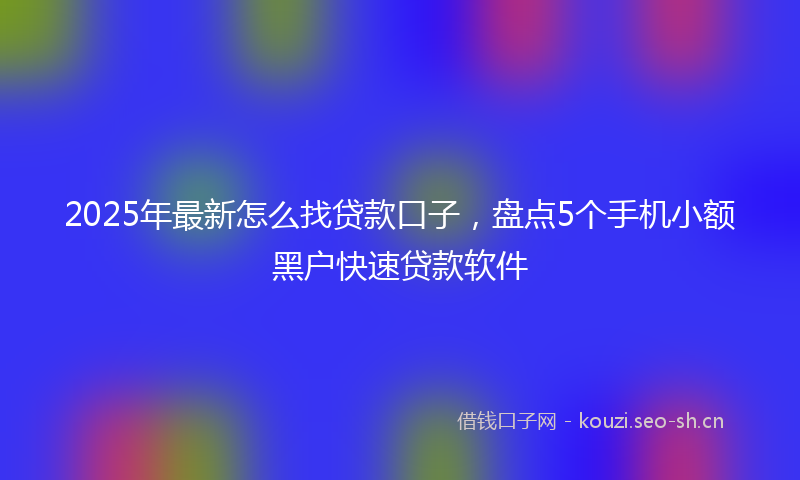2025年最新怎么找贷款口子，盘点5个手机小额黑户快速贷款软件