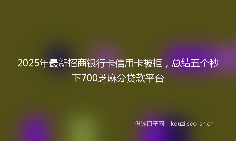 2025年最新招商银行卡信用卡被拒，总结五个秒下700芝麻分贷款平台