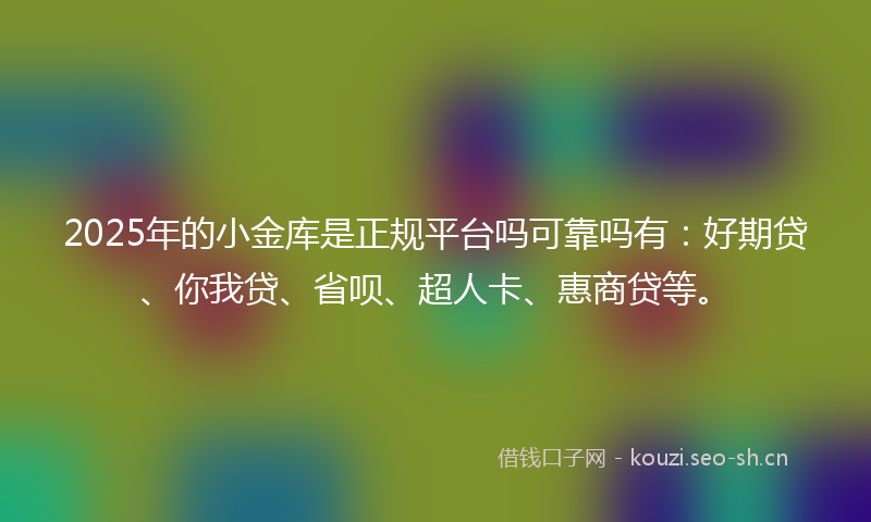 2025年的小金库是正规平台吗可靠吗有：好期贷、你我贷、省呗、超人卡、惠商贷等。