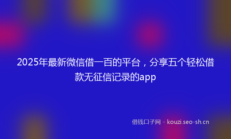 2025年最新微信借一百的平台，分享五个轻松借款无征信记录的app