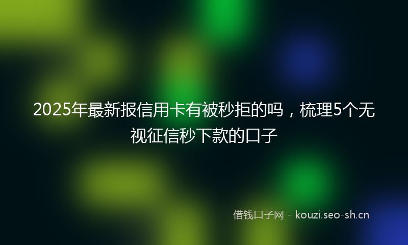 2025年最新报信用卡有被秒拒的吗，梳理5个无视征信秒下款的口子