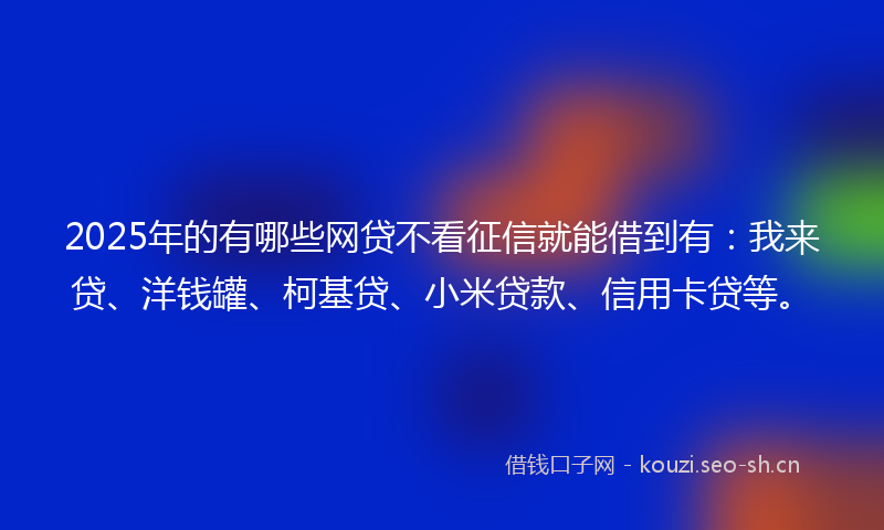 2025年的有哪些网贷不看征信就能借到有：我来贷、洋钱罐、柯基贷、小米贷款、信用卡贷等。