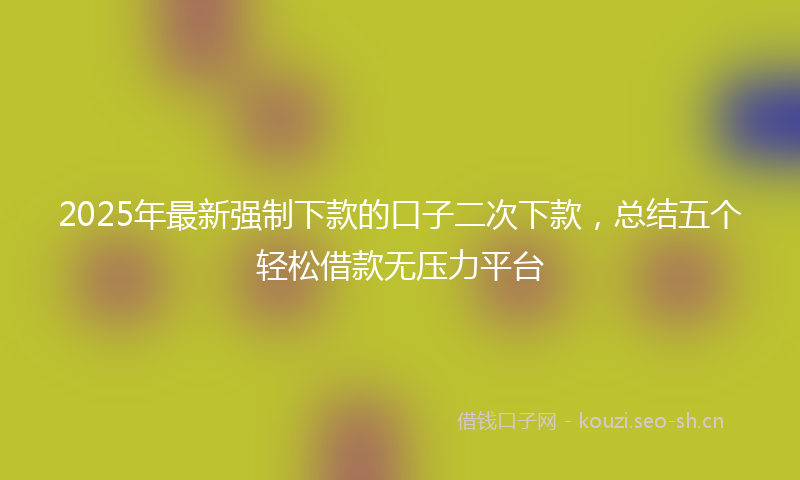 2025年最新强制下款的口子二次下款，总结五个轻松借款无压力平台