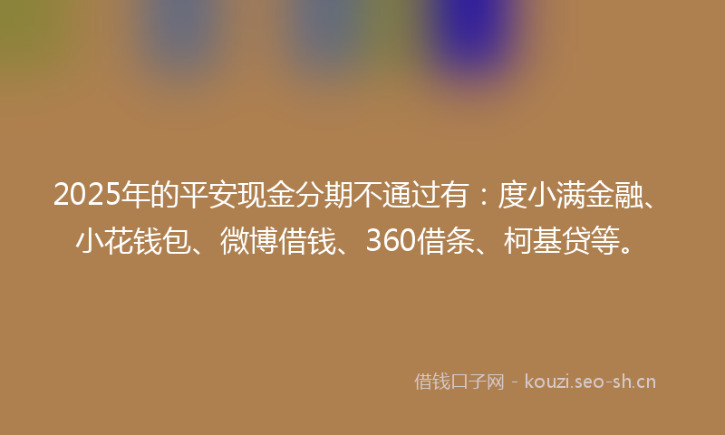 2025年的平安现金分期不通过有：度小满金融、小花钱包、微博借钱、360借条、柯基贷等。