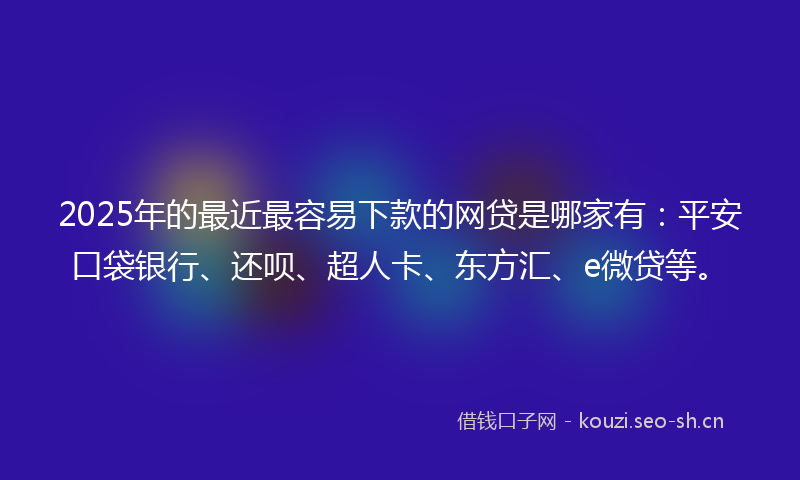 2025年的最近最容易下款的网贷是哪家有：平安口袋银行、还呗、超人卡、东方汇、e微贷等。