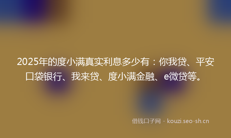2025年的度小满真实利息多少有：你我贷、平安口袋银行、我来贷、度小满金融、e微贷等。