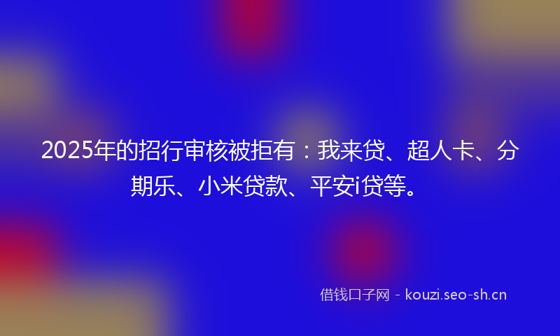 2025年的招行审核被拒有：我来贷、超人卡、分期乐、小米贷款、平安i贷等。