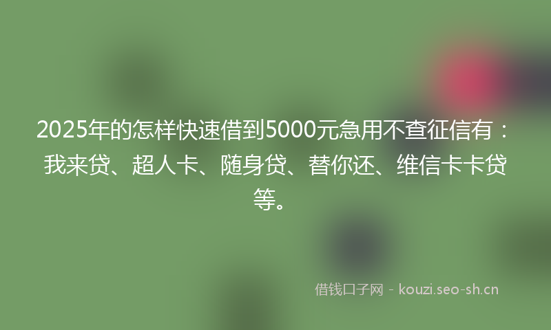 2025年的怎样快速借到5000元急用不查征信有：我来贷、超人卡、随身贷、替你还、维信卡卡贷等。