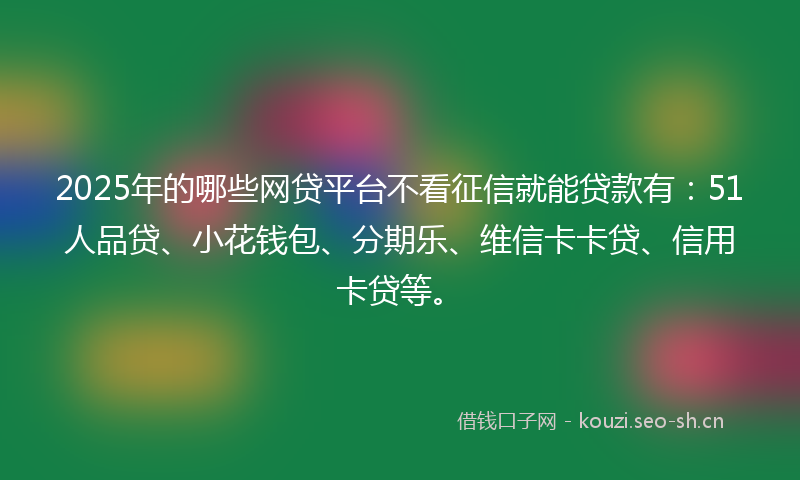 2025年的哪些网贷平台不看征信就能贷款有：51人品贷、小花钱包、分期乐、维信卡卡贷、信用卡贷等。