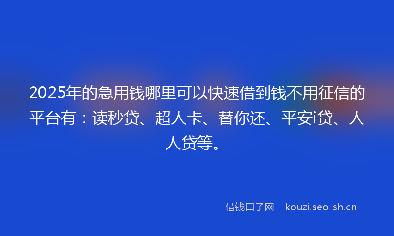 2025年的急用钱哪里可以快速借到钱不用征信的平台有：读秒贷、超人卡、替你还、平安i贷、人人贷等。