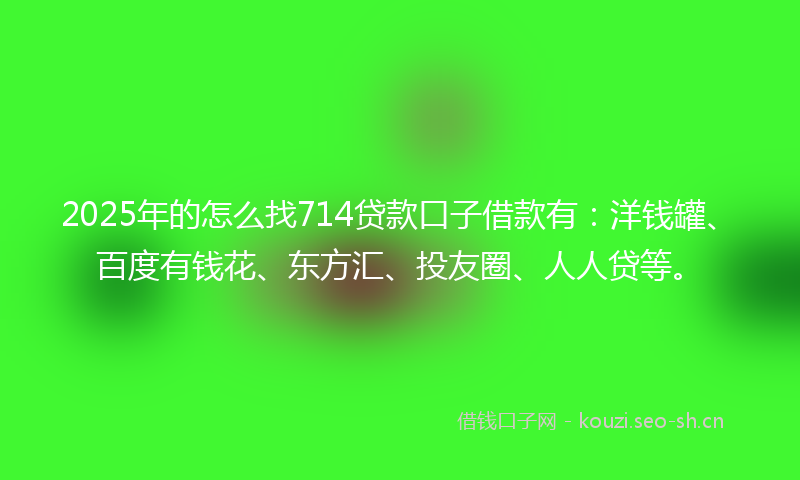 2025年的怎么找714贷款口子借款有：洋钱罐、百度有钱花、东方汇、投友圈、人人贷等。