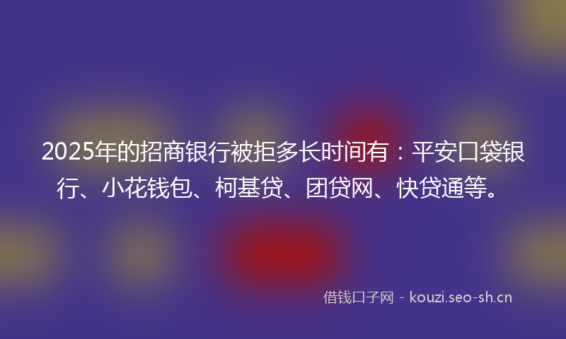 2025年的招商银行被拒多长时间有：平安口袋银行、小花钱包、柯基贷、团贷网、快贷通等。