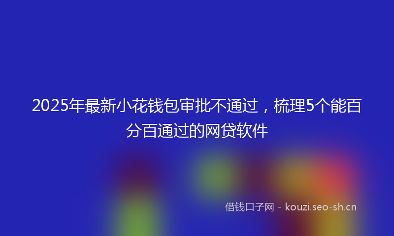 2025年最新小花钱包审批不通过，梳理5个能百分百通过的网贷软件