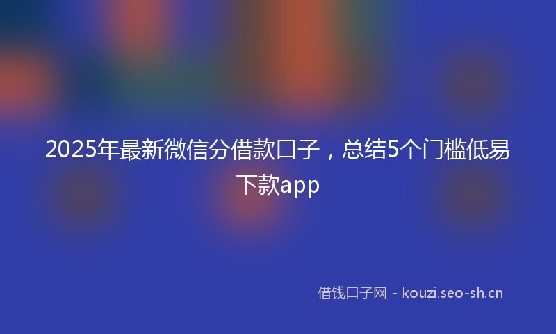 2025年最新微信分借款口子，总结5个门槛低易下款app