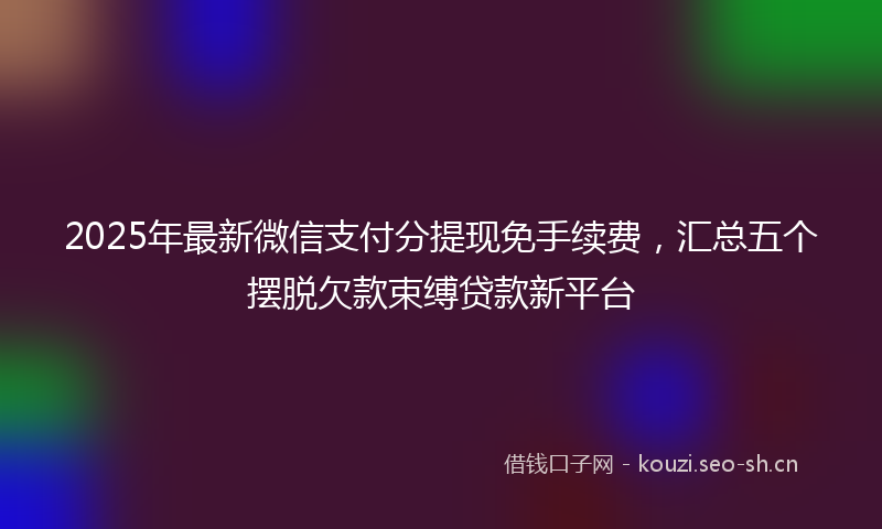 2025年最新微信支付分提现免手续费，汇总五个摆脱欠款束缚贷款新平台