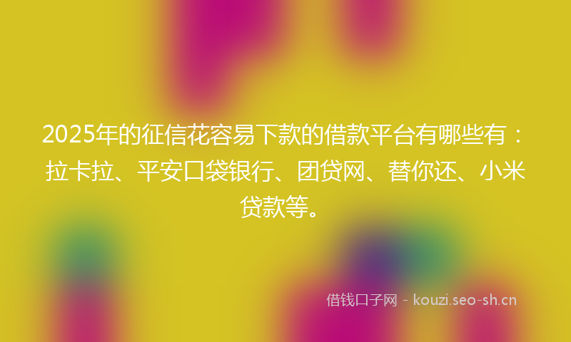 2025年的征信花容易下款的借款平台有哪些有：拉卡拉、平安口袋银行、团贷网、替你还、小米贷款等。