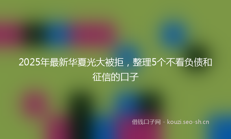 2025年最新华夏光大被拒,整理5个不看负债和征信的口子