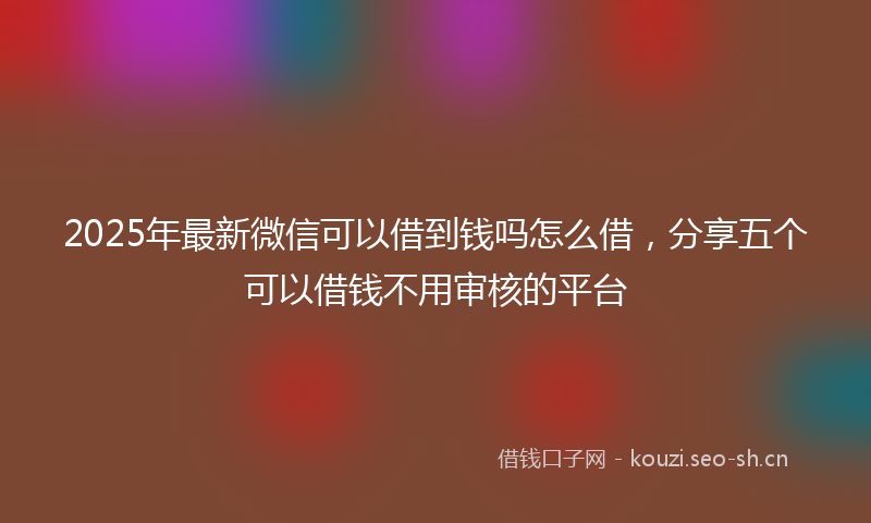 2025年最新微信可以借到钱吗怎么借，分享五个可以借钱不用审核的平台