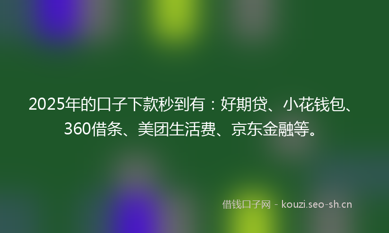 2025年的口子下款秒到有:好期贷、小花钱包、360借条、美团生活费、京东金融等。