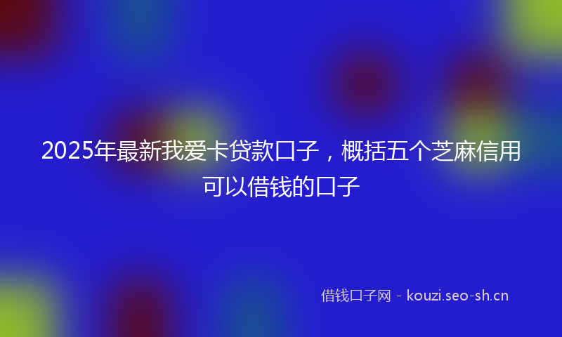 2025年最新我爱卡贷款口子，概括五个芝麻信用可以借钱的口子