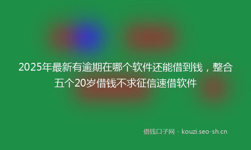 2025年最新有逾期在哪个软件还能借到钱，整合五个20岁借钱不求征信速借软件