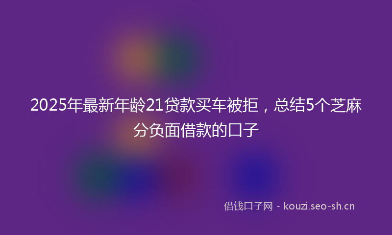 2025年最新年龄21贷款买车被拒，总结5个芝麻分负面借款的口子