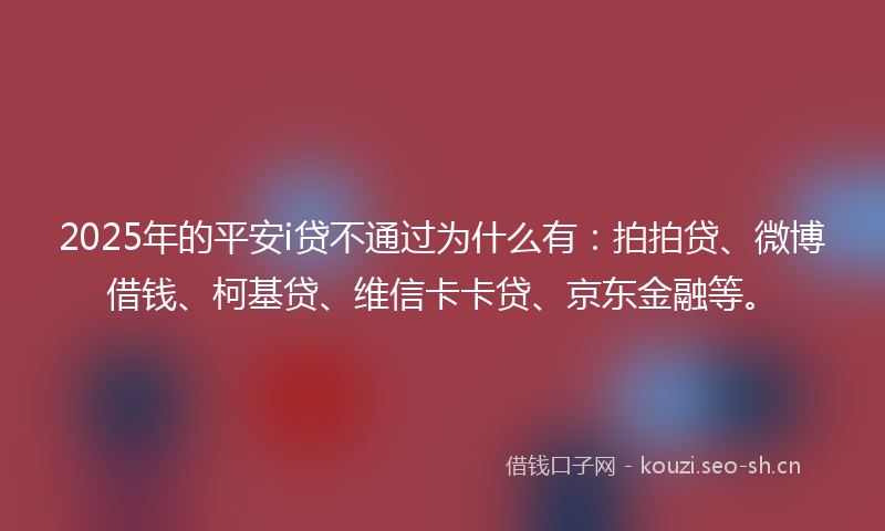 2025年的平安i贷不通过为什么有：拍拍贷、微博借钱、柯基贷、维信卡卡贷、京东金融等。