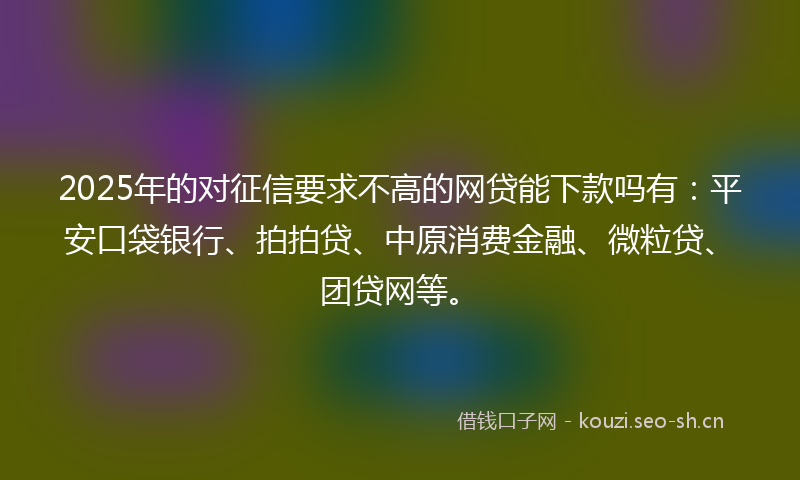 2025年的对征信要求不高的网贷能下款吗有:平安口袋银行、拍拍贷、中原消费金融、微粒贷、团贷网等。