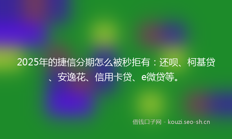 2025年的捷信分期怎么被秒拒有：还呗、柯基贷、安逸花、信用卡贷、e微贷等。