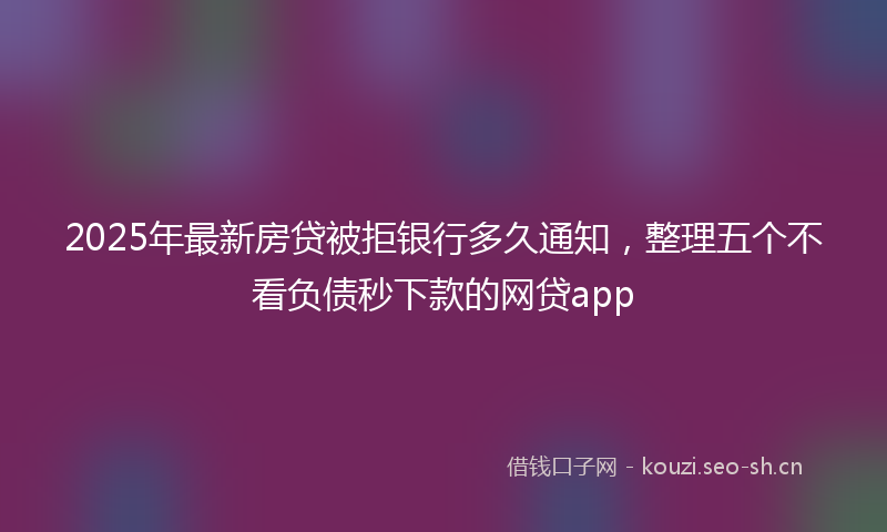 2025年最新房贷被拒银行多久通知，整理五个不看负债秒下款的网贷app