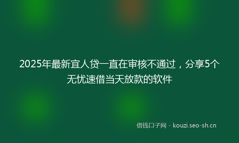 2025年最新宜人贷一直在审核不通过，分享5个无忧速借当天放款的软件