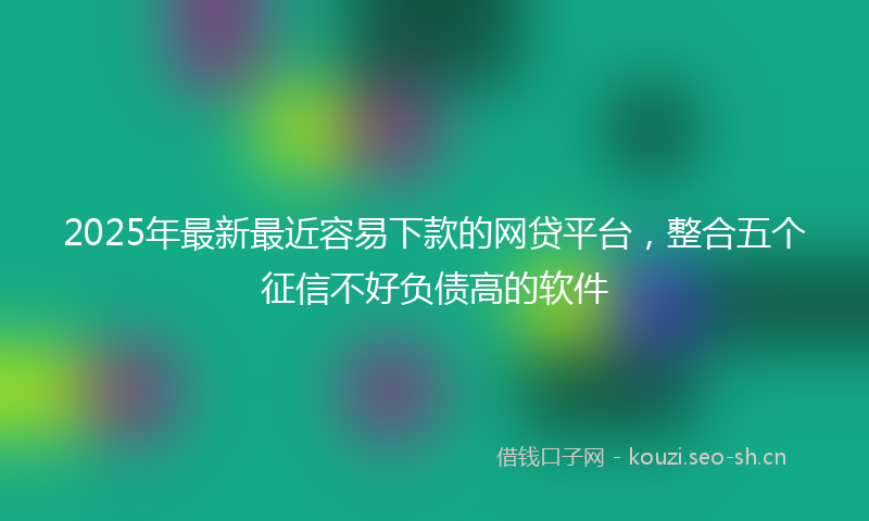 2025年最新最近容易下款的网贷平台，整合五个征信不好负债高的软件
