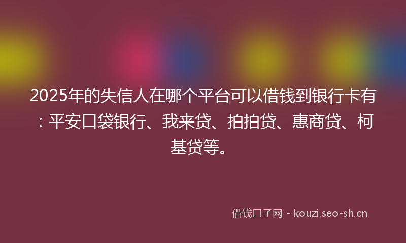 2025年的失信人在哪个平台可以借钱到银行卡有：平安口袋银行、我来贷、拍拍贷、惠商贷、柯基贷等。