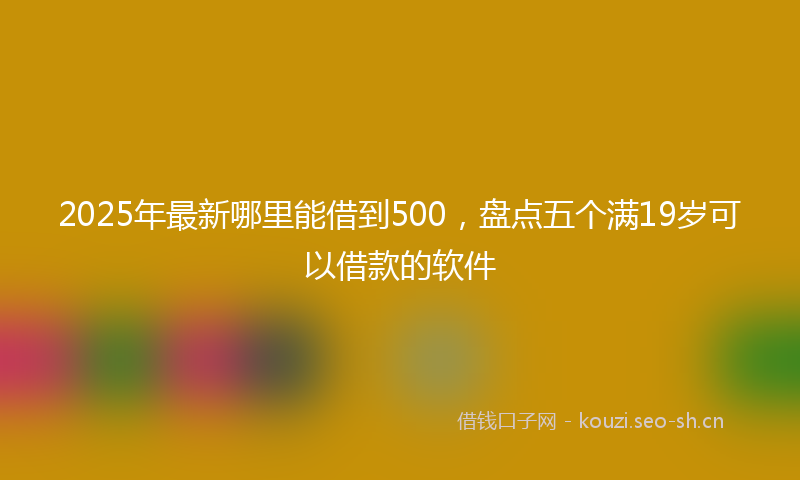 2025年最新哪里能借到500，盘点五个满19岁可以借款的软件